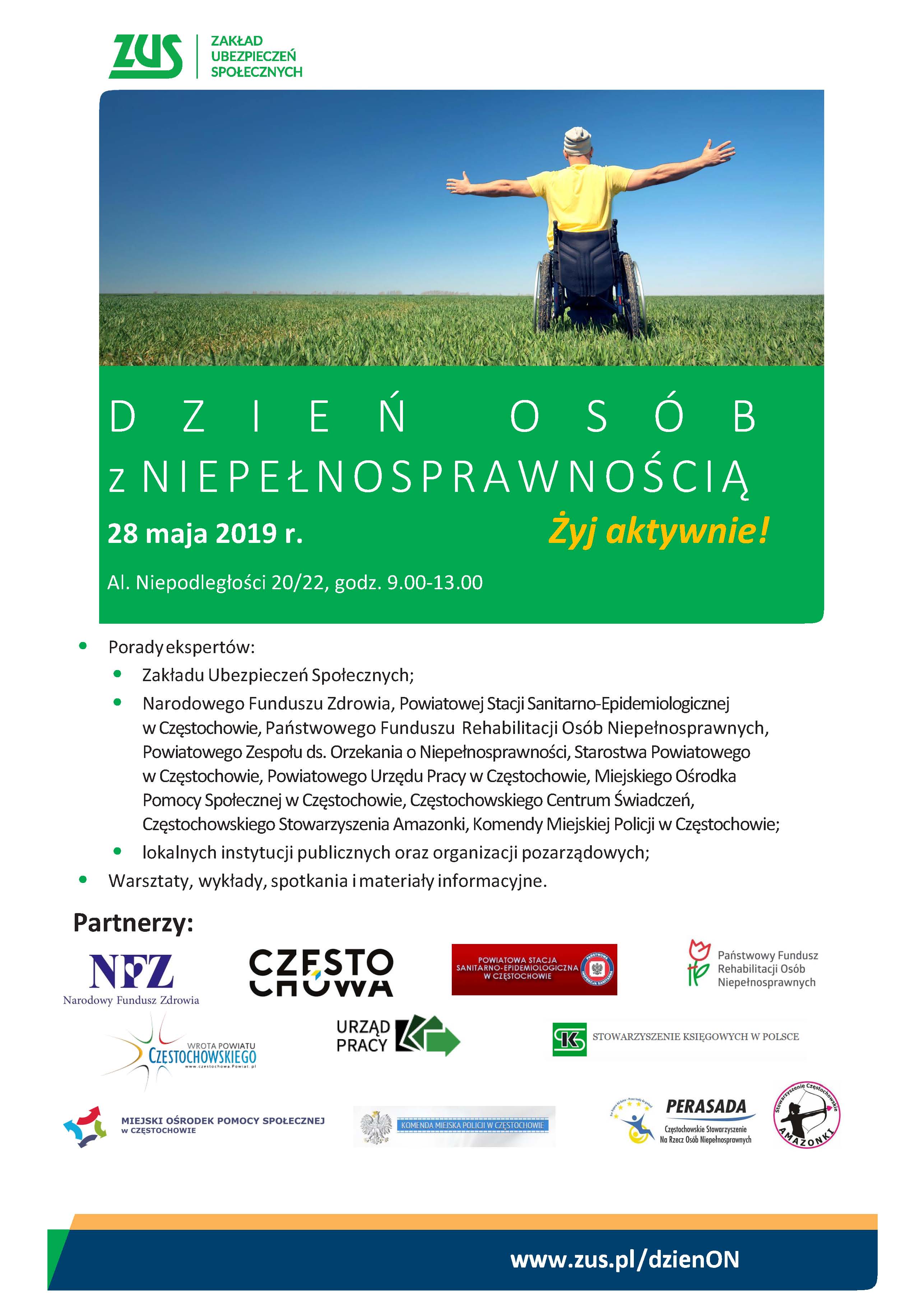Dzień Osób z Niepełnosprawnością 2019 - plakat. W imieniu organizatorów serdecznie zapraszamy na Dzień Osób z Niepełnosprawnością, który zaplanowano na 28 maja 2019 r. godz.10.00-13.00, Częstochowa, al. Niepodległości 20/22. Podczas warsztatów, wykładów i spotkań osoby z niepełnosprawnością uzyskają szereg niezbędnych informacji, które pomogą im w codziennym funkcjonowaniu. Więcej informacji na stronie internetowej www.zus.pl/dzienon